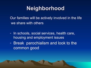 Neighborhood Our families will be actively involved in the life we share with others In schools, social services, health care, housing and employment issues Break  parochialism and look to the common good 