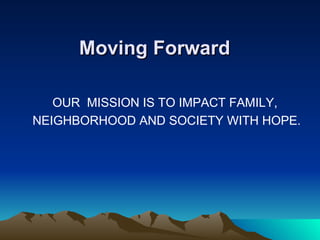 Moving Forward OUR  MISSION IS TO IMPACT FAMILY,  NEIGHBORHOOD AND SOCIETY WITH HOPE. 