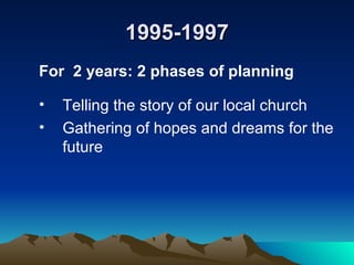 1995-1997 For  2 years: 2 phases of planning Telling the story of our local church Gathering of hopes and dreams for the future 