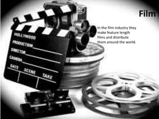 Film industry 
In the film industry they 
make feature length 
films and distribute 
them around the world. 
 