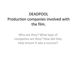 DEADPOOL
Production companies involved with
the film.
Who are they? What type of
companies are they? How did they
help ensure it was a success?
 