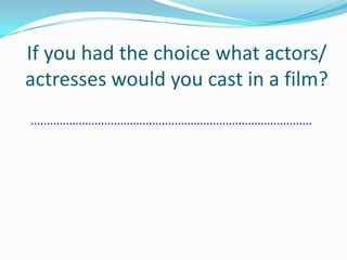 If you had the choice what actors/ actresses would you cast in a film?........................................................................................