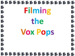 Filming
   the
Vox Pops
 