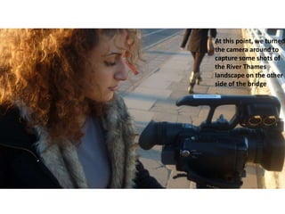 At this point, we turned
the camera around to
capture some shots of
the River Thames
landscape on the other
side of the bridge

 