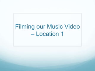 Filming our Music Video
– Location 1
 