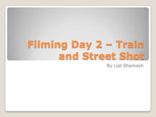 Filming Day 2 – Train
      and Street Shot
              By Liat Shamash
 