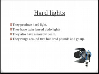 Hard lights
0 They produce hard light.
0 They have twin lensed dedo lights
0 They also have a narrow beam.
0 They range around two hundred pounds and go up.
 