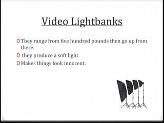 Video Lightbanks
0 They range from five hundred pounds then go up from
there.
0 they produce a soft light
0 Makes things look innocent.
 