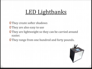 LED Lightbanks
0 They create softer shadows
0 They are also easy to use
0 They are lightweight so they can be carried around
easier.
0 They range from one hundred and forty pounds.
 
