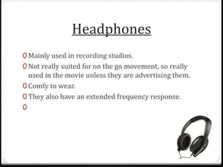 Headphones
0 Mainly used in recording studios.
0 Not really suited for on the go movement, so really
used in the movie unless they are advertising them.
0 Comfy to wear.
0 They also have an extended frequency response.
0
 
