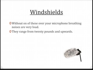 Windshields
0 Without on of these over your microphone breathing
noises are very loud.
0 They range from twenty pounds and upwards.
 