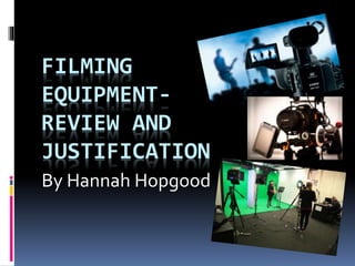 FILMING 
EQUIPMENT-REVIEW 
AND 
JUSTIFICATION 
By Hannah Hopgood 
 