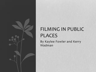 By Kaylee Fowler and Kerry
Wadman
FILMING IN PUBLIC
PLACES
 