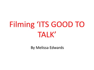 Filming ‘ITS GOOD TO
        TALK’
     By Melissa Edwards
 