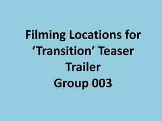 Filming Locations for
‘Transition’ Teaser
Trailer
Group 003

 