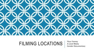 FILMING LOCATIONS
Fleur Feeney
A Level Media
Gender Documentary
 