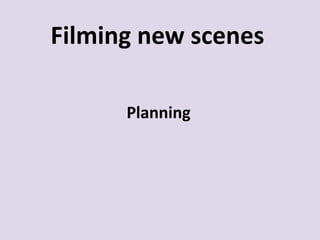 Filming new scenes

      Planning
 