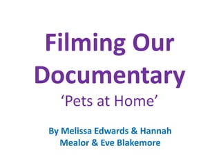 Filming Our
Documentary
   ‘Pets at Home’
 By Melissa Edwards & Hannah
   Mealor & Eve Blakemore
 