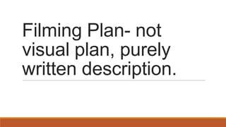 Filming Plan- not
visual plan, purely
written description.

 