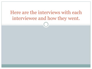 Here are the interviews with each
 interviewee and how they went.
 
