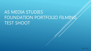 AS MEDIA STUDIES
FOUNDATION PORTFOLIO FILMING
TEST SHOOT
Xue Bai
 
