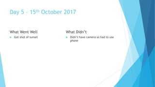 Day 5 – 15th October 2017
What Went Well
Got shot of sunset
What Didn’t
Didn’t have camera so had to use
phone