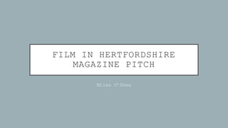 FILM IN HERTFORDSHIRE
MAGAZINE PITCH
Miles O’Shea
 