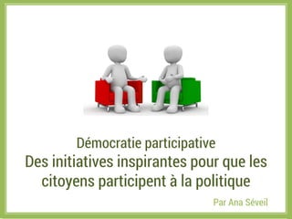 Démocratie participative
Des initiatives inspirantes pour que les
citoyens participent à la politique
Par Ana Séveil
 