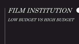 FILM INSTITUTION
LOW BUDGET VS HIGH BUDGET
 