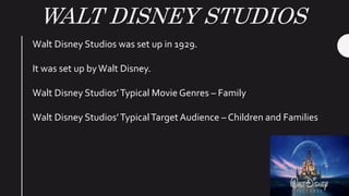 WALT DISNEY STUDIOS
Walt Disney Studios was set up in 1929.
It was set up byWalt Disney.
Walt Disney Studios’Typical Movie Genres – Family
Walt Disney Studios’TypicalTarget Audience – Children and Families
 