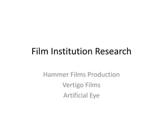 Film Institution Research

  Hammer Films Production
      Vertigo Films
      Artificial Eye
 