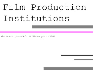 Film Production  Institutions Who would produce/distribute your film? 