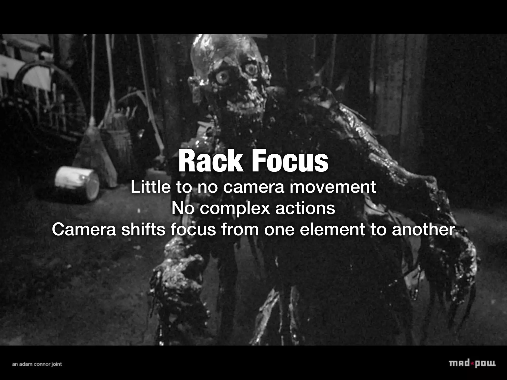 Rack Focus
        Little to no camera movement
              No complex actions
Camera shifts focus from one element to another
 