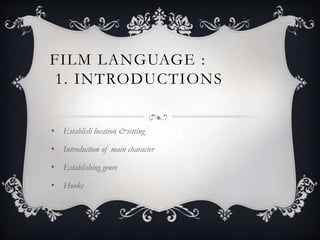 FILM LANGUAGE : 
1. INTRODUCTIONS 
• Establish location &setting 
• Introduction of main character 
• Establishing genre 
• Hooks 
 