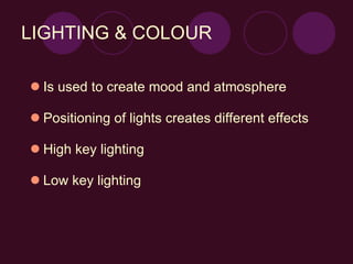 LIGHTING & COLOUR Is used to create mood and atmosphere Positioning of lights creates different effects High key lighting Low key lighting 