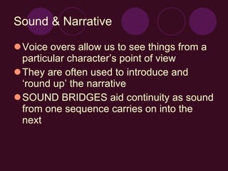 Sound & Narrative Voice overs allow us to see things from a particular character’s point of view They are often used to introduce and ‘round up’ the narrative SOUND BRIDGES aid continuity as sound from one sequence carries on into the next 