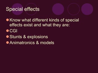 Special effects Know what different kinds of special effects exist and what they are: CGI Stunts & explosions Animatronics & models 