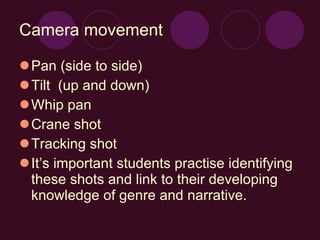 Camera movement Pan (side to side) Tilt  (up and down) Whip pan Crane shot Tracking shot It’s important students practise identifying these shots and link to their developing knowledge of genre and narrative. 