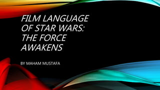 FILM LANGUAGE
OF STAR WARS:
THE FORCE
AWAKENS
BY MAHAM MUSTAFA
 