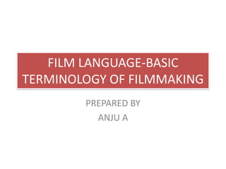 FILM LANGUAGE-BASIC
TERMINOLOGY OF FILMMAKING
PREPARED BY
ANJU A
 