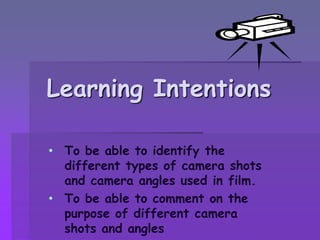 Learning Intentions
• To be able to identify the
different types of camera shots
and camera angles used in film.
• To be able to comment on the
purpose of different camera
shots and angles
 