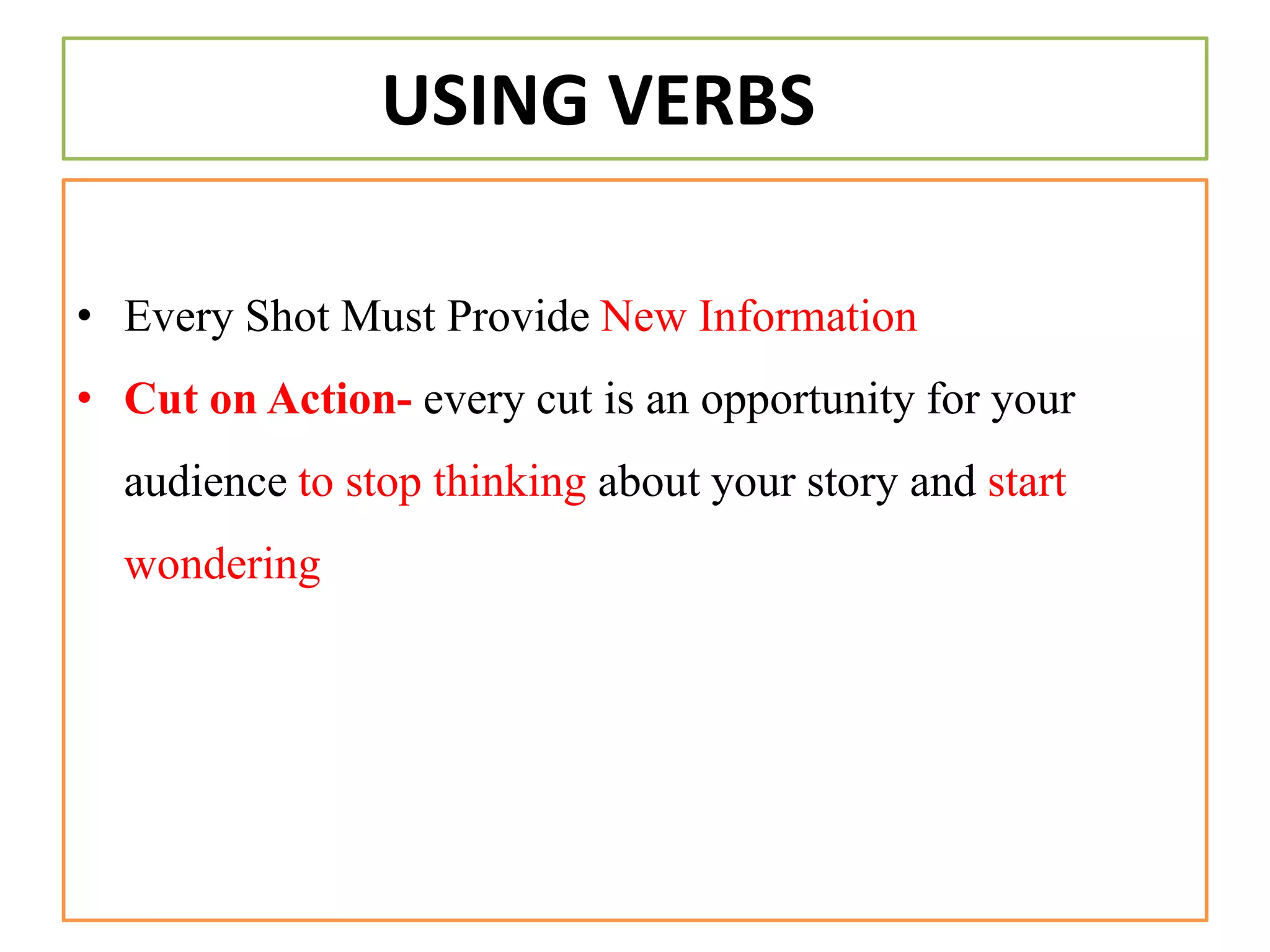 USING VERBS
• Every Shot Must Provide New Information
• Cut on Action- every cut is an opportunity for your
audience to stop thinking about your story and start
wondering
 