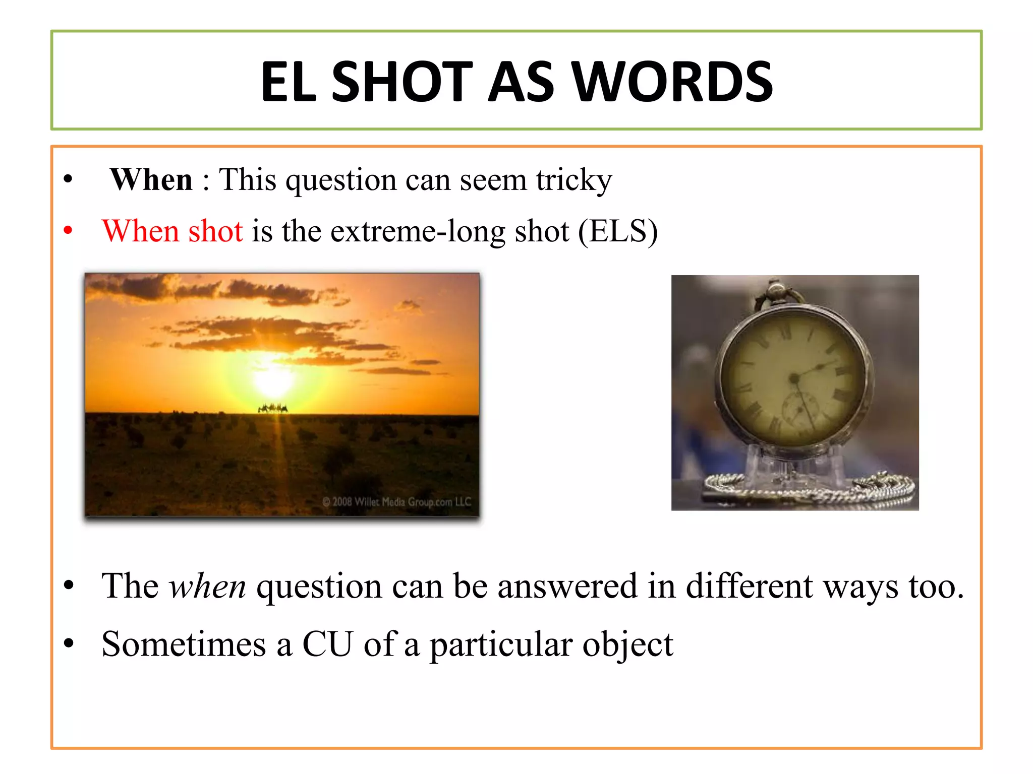 EL SHOT AS WORDS
• When : This question can seem tricky
• When shot is the extreme-long shot (ELS)
• The when question can be answered in different ways too.
• Sometimes a CU of a particular object
 