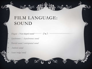 FILM LANGUAGE: 
SOUND 
• Diegetic /Non diegetic sound 
• Synchronous / Asynchronous sound 
• Parrelel sound /contropuntal sound 
• Ambient sound 
• Sount bridge/motif 
 