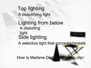 Top lighting
A beautifying light

Lighting from below
 A distorting
 light
Side lighting
A selective light that conceals/reveals


How is Marlene Dietrich lit in this clip?
 