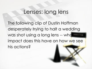 Lenses: long lens
The following clip of Dustin Hoffman
desperately trying to halt a wedding
was shot using a long lens -- what
impact does this have on how we see
his actions?
 