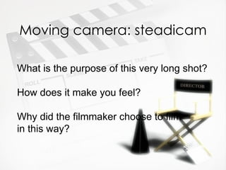 Moving camera: steadicam

What is the purpose of this very long shot?

How does it make you feel?

Why did the filmmaker choose to film
in this way?
 