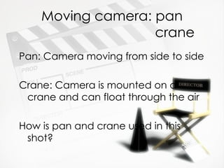 Moving camera: pan
                   crane
Pan: Camera moving from side to side

Crane: Camera is mounted on a
 crane and can float through the air

How is pan and crane used in this
 shot?
 