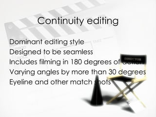Continuity editing

Dominant editing style
Designed to be seamless
Includes filming in 180 degrees of action
Varying angles by more than 30 degrees
Eyeline and other match shots
 