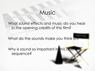 Music
What sound effects and music do you hear
 in the opening credits of this film?

What do the sounds make you think of?

Why is sound so important in this opening
 sequence?
 